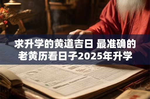 求升学的黄道吉日 最准确的老黄历看日子2025年升学宴