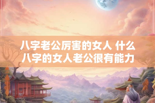 八字老公厉害的女人 什么八字的女人老公很有能力