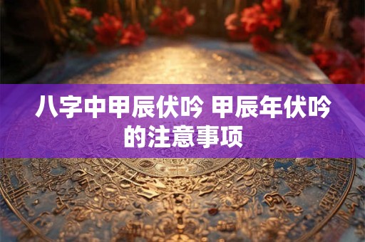 八字中甲辰伏吟 甲辰年伏吟的注意事项