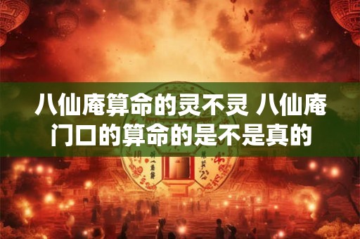 八仙庵算命的灵不灵 八仙庵门口的算命的是不是真的