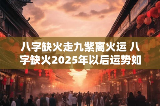 八字缺火走九紫离火运 八字缺火2025年以后运势如何