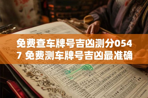 免费查车牌号吉凶测分0547 免费测车牌号吉凶最准确的2025