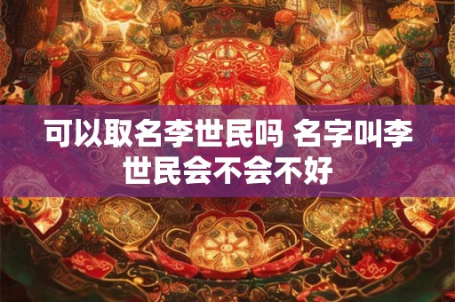 可以取名李世民吗 名字叫李世民会不会不好