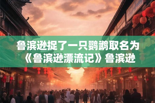 鲁滨逊捉了一只鹦鹉取名为 《鲁滨逊漂流记》鲁滨逊的鹦鹉叫什么名字 鲁滨逊捉了一只鹦鹉取名为 《鲁滨逊漂流记》鲁滨逊的鹦鹉叫什么名字