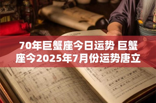 70年巨蟹座今日运势 巨蟹座今2025年7月份运势唐立淇 70年巨蟹座今日运势 巨蟹座今2025年7月份运势唐立淇