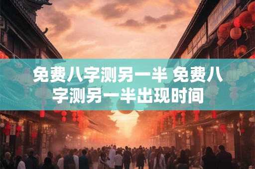 免费八字测另一半 免费八字测另一半出现时间