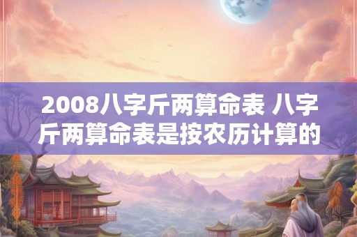 2008八字斤两算命表 八字斤两算命表是按农历计算的吗