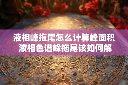 液相峰拖尾怎么计算峰面积 液相色谱峰拖尾该如何解决