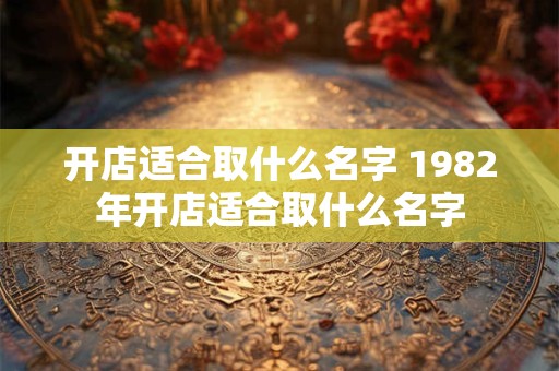 开店适合取什么名字 1982年开店适合取什么名字