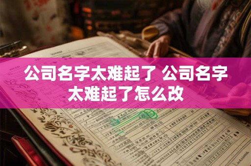 公司名字太难起了 公司名字太难起了怎么改 公司名字太难起了 公司名字太难起了怎么改