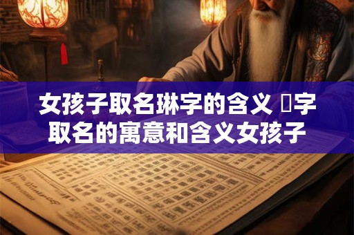 女孩子取名琳字的含义 焥字取名的寓意和含义女孩子