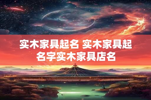实木家具起名 实木家具起名字实木家具店名