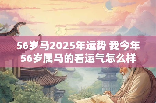 56岁马2025年运势 我今年56岁属马的看运气怎么样