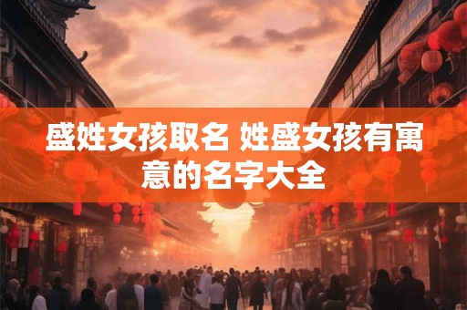 盛姓女孩取名 姓盛女孩有寓意的名字大全