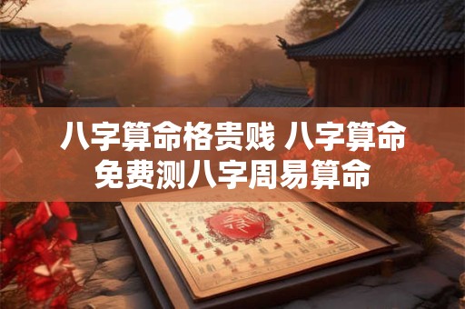 八字算命格贵贱 八字算命免费测八字周易算命