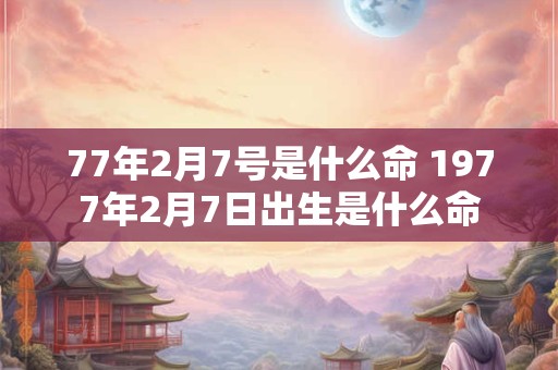 77年2月7号是什么命 1977年2月7日出生是什么命