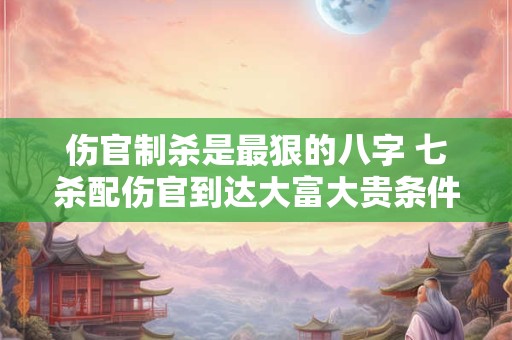 伤官制杀是最狠的八字 七杀配伤官到达大富大贵条件