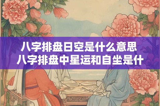 八字排盘日空是什么意思 八字排盘中星运和自坐是什么意思 八字排盘日空是什么意思 八字排盘中星运和自坐是什么意思