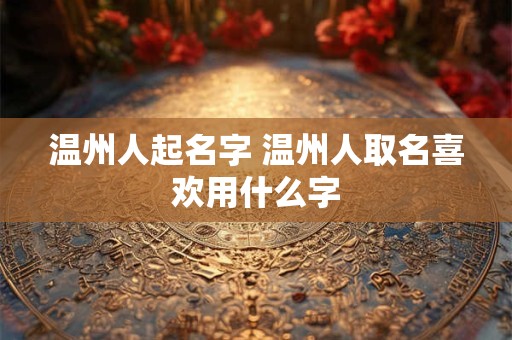 温州人起名字 温州人取名喜欢用什么字
