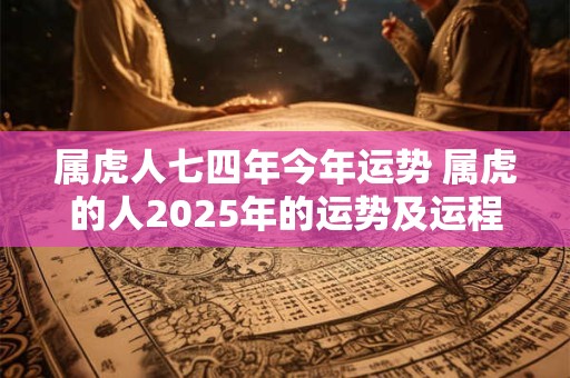 属虎人七四年今年运势 属虎的人2025年的运势及运程74年