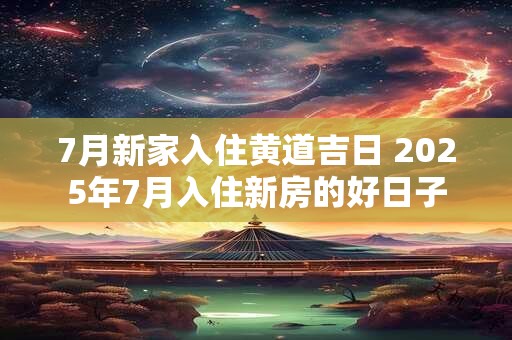7月新家入住黄道吉日 2025年7月入住新房的好日子