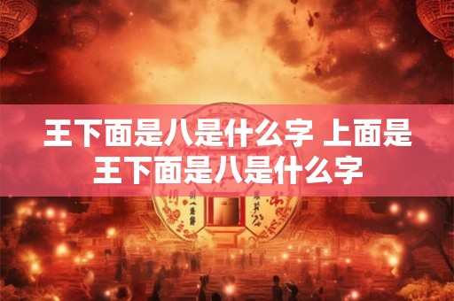 王下面是八是什么字 上面是王下面是八是什么字