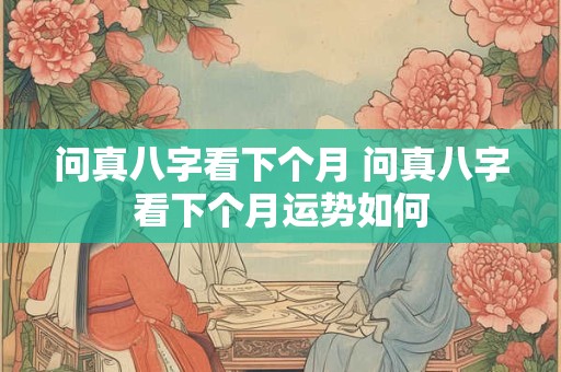 问真八字看下个月 问真八字看下个月运势如何 问真八字看下个月 问真八字看下个月运势如何