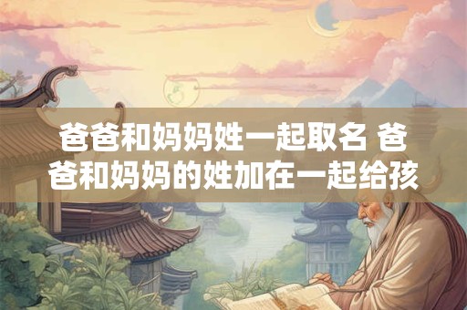 爸爸和妈妈姓一起取名 爸爸和妈妈的姓加在一起给孩子起名好不好 爸爸和妈妈姓一起取名 爸爸和妈妈的姓加在一起给孩子起名好不好
