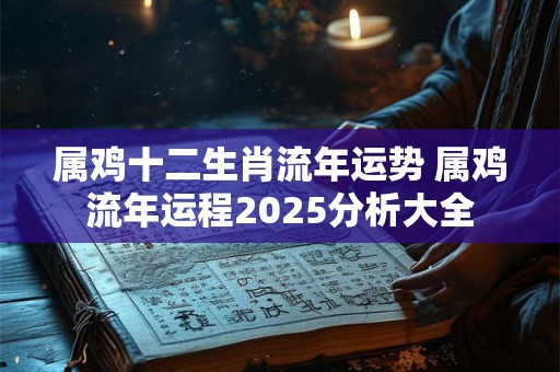 属鸡十二生肖流年运势 属鸡流年运程2025分析大全