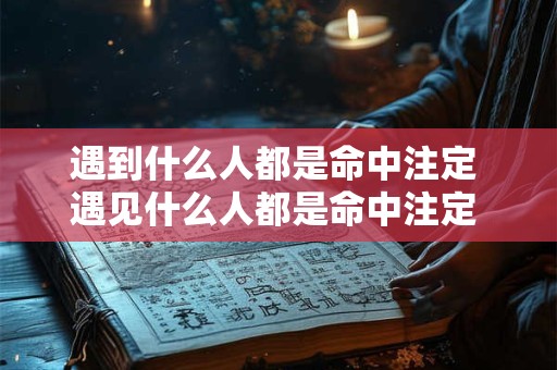 遇到什么人都是命中注定 遇见什么人都是命中注定 或多或少教会你什么