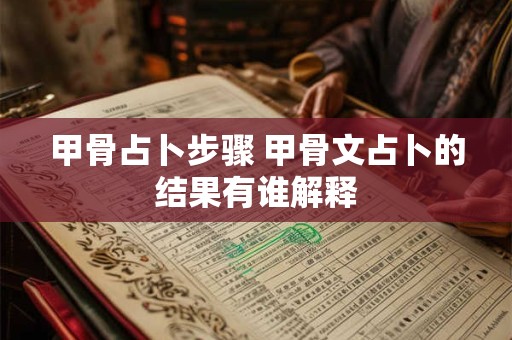 甲骨占卜步骤 甲骨文占卜的结果有谁解释