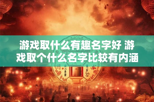 游戏取什么有趣名字好 游戏取个什么名字比较有内涵