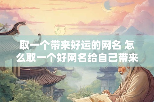 取一个带来好运的网名 怎么取一个好网名给自己带来好运