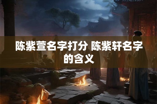 陈紫萱名字打分 陈紫轩名字的含义