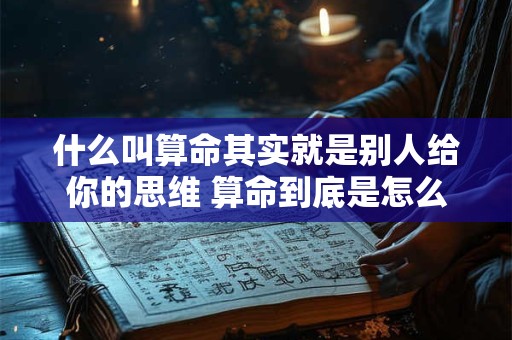 什么叫算命其实就是别人给你的思维 算命到底是怎么回事我来告诉你