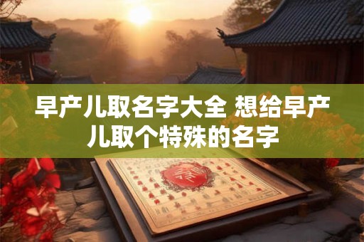 详细阅读:早产儿取名字大全 想给早产儿取个特殊的名字 早产儿取名字大全 想给早产儿取个特殊的名字
