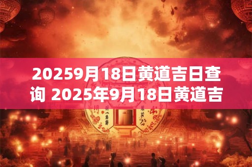 20259月18日黄道吉日查询 2025年9月18日黄道吉日查询