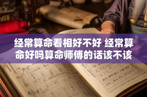 经常算命看相好不好 经常算命好吗算命师傅的话该不该听