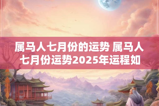 属马人七月份的运势 属马人七月份运势2025年运程如何