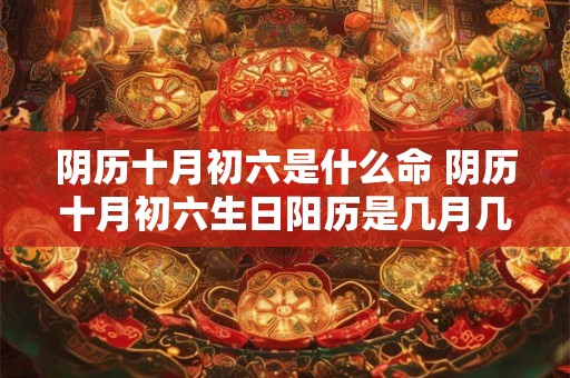 阴历十月初六是什么命 阴历十月初六生日阳历是几月几号