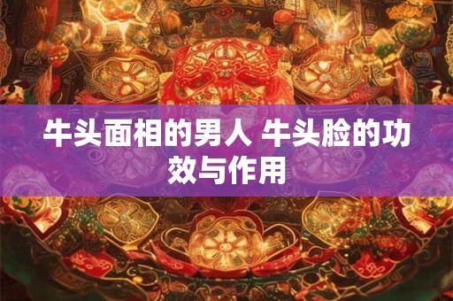 牛头面相的男人 牛头脸的功效与作用