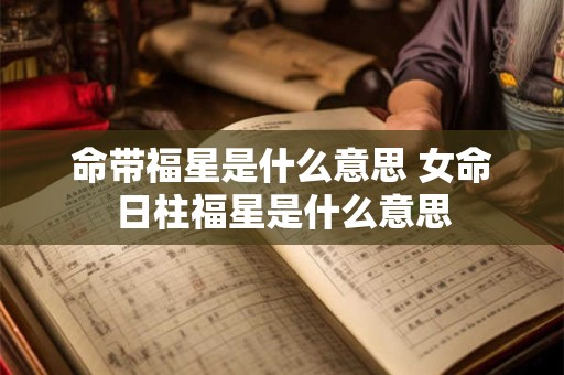 命带福星是什么意思 女命日柱福星是什么意思