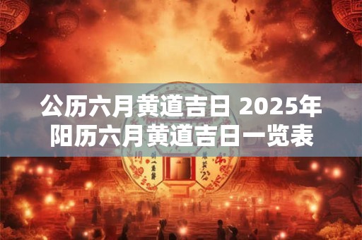 公历六月黄道吉日 2025年阳历六月黄道吉日一览表