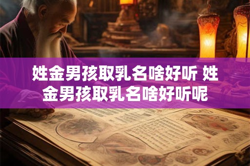姓金男孩取乳名啥好听 姓金男孩取乳名啥好听呢