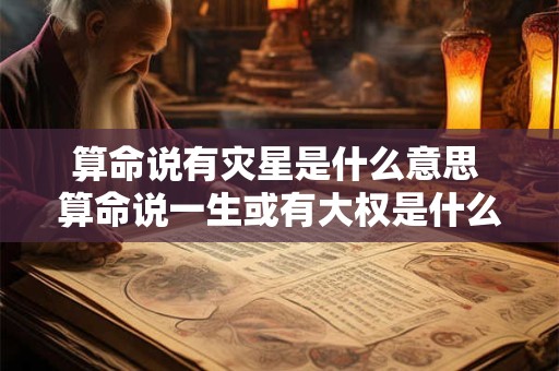 算命说有灾星是什么意思 算命说一生或有大权是什么意思