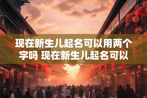 现在新生儿起名可以用两个字吗 现在新生儿起名可以用两个字吗怎么起