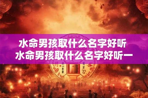 水命男孩取什么名字好听 水命男孩取什么名字好听一点