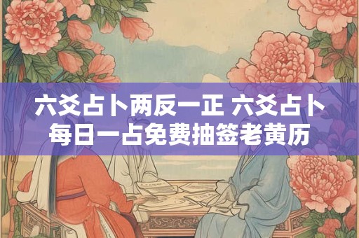 六爻占卜两反一正 六爻占卜每日一占免费抽签老黄历