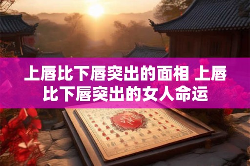 上唇比下唇突出的面相 上唇比下唇突出的女人命运