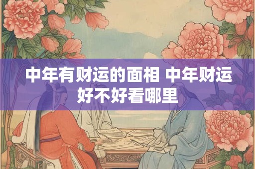 中年有财运的面相 中年财运好不好看哪里